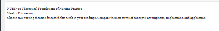 Choose two nursing theories discussed this week in your readings. Compare them in terms of concepts, assumptions, implications, and application.